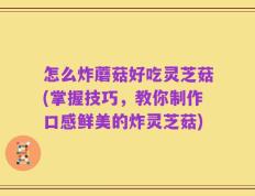 怎么炸蘑菇好吃灵芝菇(掌握技巧，教你制作口感鲜美的炸灵芝菇)