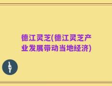 德江灵芝(德江灵芝产业发展带动当地经济)