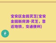 宝安区金园灵芝(宝安金园新房源-灵芝，靠近地铁，交通便利)