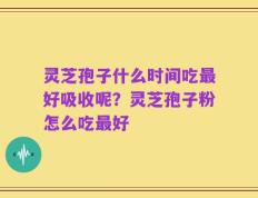 灵芝孢子什么时间吃最好吸收呢？灵芝孢子粉怎么吃最好