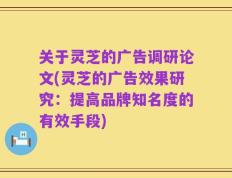 关于灵芝的广告调研论文(灵芝的广告效果研究：提高品牌知名度的有效手段)
