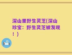 深山里野生灵芝(深山珍宝：野生灵芝被发现！)