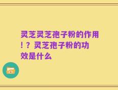 灵芝灵芝孢子粉的作用! ？灵芝孢子粉的功效是什么