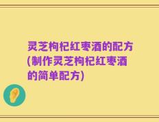 灵芝枸杞红枣酒的配方(制作灵芝枸杞红枣酒的简单配方)