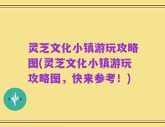 灵芝文化小镇游玩攻略图(灵芝文化小镇游玩攻略图，快来参考！)