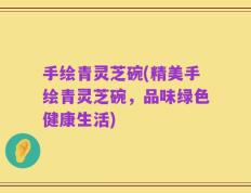手绘青灵芝碗(精美手绘青灵芝碗，品味绿色健康生活)