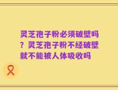 灵芝孢子粉必须破壁吗？灵芝孢子粉不经破壁就不能被人体吸收吗