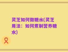 灵芝如何做糖水(灵芝用法：如何煮制营养糖水)