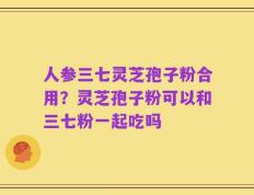 人参三七灵芝孢子粉合用？灵芝孢子粉可以和三七粉一起吃吗