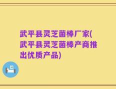 武平县灵芝菌棒厂家(武平县灵芝菌棒产商推出优质产品)