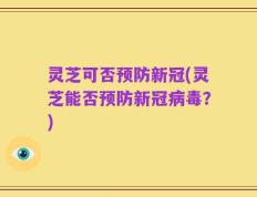 灵芝可否预防新冠(灵芝能否预防新冠病毒？)