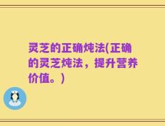 灵芝的正确炖法(正确的灵芝炖法，提升营养价值。)