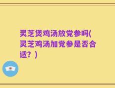 灵芝煲鸡汤放党参吗(灵芝鸡汤加党参是否合适？)