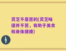 灵芝不是苦的(灵芝味道并不苦，有助于美食和身体健康)