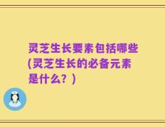 灵芝生长要素包括哪些(灵芝生长的必备元素是什么？)