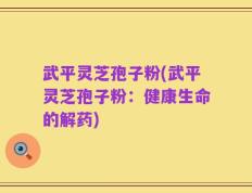 武平灵芝孢子粉(武平灵芝孢子粉：健康生命的解药)