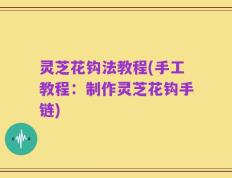 灵芝花钩法教程(手工教程：制作灵芝花钩手链)