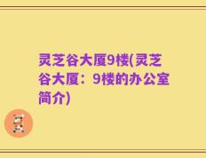灵芝谷大厦9楼(灵芝谷大厦：9楼的办公室简介)