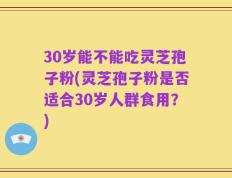 30岁能不能吃灵芝孢子粉(灵芝孢子粉是否适合30岁人群食用？)