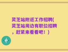 灵芝站附近工作招聘(灵芝站周边有职位招聘，赶紧来看看吧！)