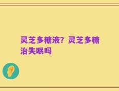 灵芝多糖液？灵芝多糖治失眠吗