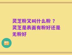 灵芝粉又叫什么粉 ？灵芝是表面有粉好还是无粉好
