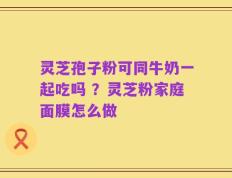 灵芝孢子粉可同牛奶一起吃吗 ？灵芝粉家庭面膜怎么做