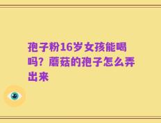 孢子粉16岁女孩能喝吗？蘑菇的孢子怎么弄出来