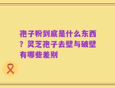 孢子粉到底是什么东西？灵芝孢子去壁与破壁有哪些差别
