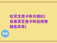 吃灵芝孢子粉大便红(食用灵芝孢子粉后排便颜色异常)