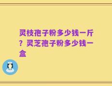 灵枝孢子粉多少钱一斤？灵芝孢子粉多少钱一盒