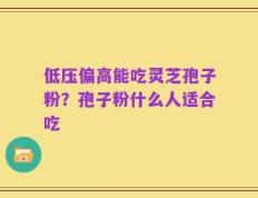 低压偏高能吃灵芝孢子粉？孢子粉什么人适合吃