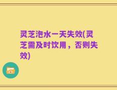 灵芝泡水一天失效(灵芝需及时饮用，否则失效)