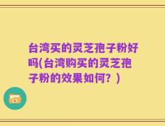 台湾买的灵芝孢子粉好吗(台湾购买的灵芝孢子粉的效果如何？)