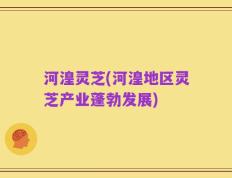 河湟灵芝(河湟地区灵芝产业蓬勃发展)