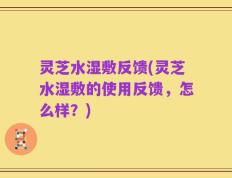 灵芝水湿敷反馈(灵芝水湿敷的使用反馈，怎么样？)