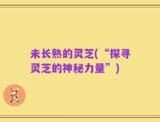 未长熟的灵芝(“探寻灵芝的神秘力量”)