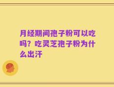 月经期间孢子粉可以吃吗？吃灵芝孢子粉为什么出汗