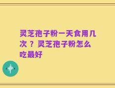 灵芝孢子粉一天食用几次 ？灵芝孢子粉怎么吃最好