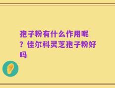 孢子粉有什么作用呢 ？佳尔科灵芝孢子粉好吗