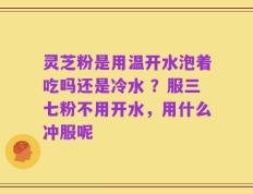 灵芝粉是用温开水泡着吃吗还是冷水 ？服三七粉不用开水，用什么冲服呢