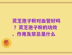 灵芝孢子粉对血管好吗 ？灵芝孢子粉的功效、作用及禁忌是什么