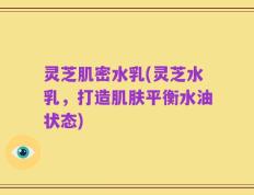 灵芝肌密水乳(灵芝水乳，打造肌肤平衡水油状态)