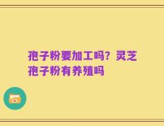孢子粉要加工吗？灵芝孢子粉有养殖吗