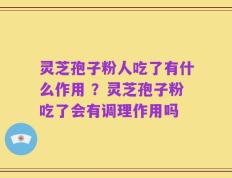 灵芝孢子粉人吃了有什么作用 ？灵芝孢子粉吃了会有调理作用吗