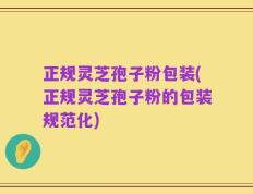 正规灵芝孢子粉包装(正规灵芝孢子粉的包装规范化)