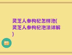 灵芝人参枸杞怎样泡(灵芝人参枸杞泡法详解)