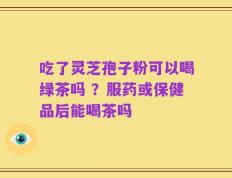 吃了灵芝孢子粉可以喝绿茶吗 ？服药或保健品后能喝茶吗