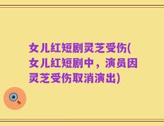 女儿红短剧灵芝受伤(女儿红短剧中，演员因灵芝受伤取消演出)