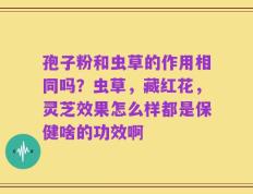 孢子粉和虫草的作用相同吗？虫草，藏红花，灵芝效果怎么样都是保健啥的功效啊